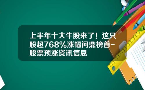 上半年十大牛股來了！這衹股超768%漲幅問鼎榜首-股票預漲資訊信息