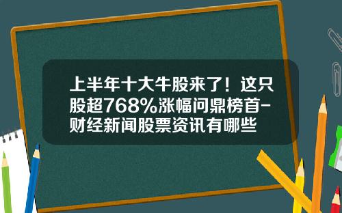 上半年十大牛股來了！這衹股超768%漲幅問鼎榜首-財經新聞股票資訊有哪些