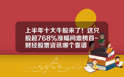 上半年十大牛股來了！這衹股超768%漲幅問鼎榜首-財經股票資訊哪個靠譜