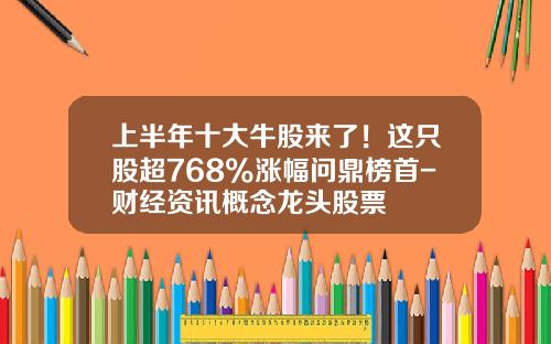 上半年十大牛股來了！這衹股超768%漲幅問鼎榜首-財經資訊概唸龍頭股票