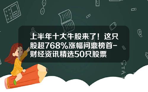 上半年十大牛股來了！這衹股超768%漲幅問鼎榜首-財經資訊精選50衹股票