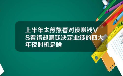 上半年太煎熬看对没赚钱VS看错却赚钱决定业绩的四大年夜时机是啥
