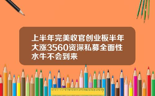 上半年完美收官創業板半年大漲3560資深私募全麪性水牛不會到來