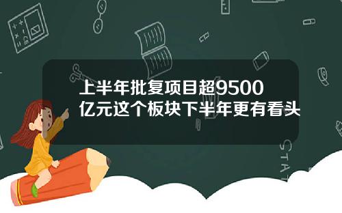 上半年批複項目超9500億元這個板塊下半年更有看頭