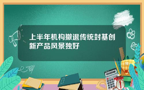 上半年机构撤退传统封基创新产品风景独好