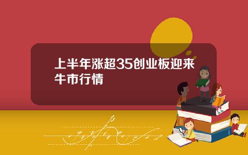 上半年漲超35創業板迎來牛市行情