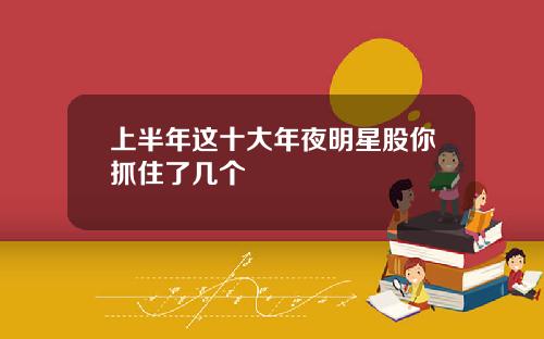 上半年这十大年夜明星股你抓住了几个