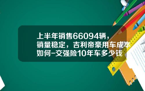 上半年銷售66094輛，銷量穩定，吉利帝豪用車成本如何-交強險10年車多少錢【新聞】
