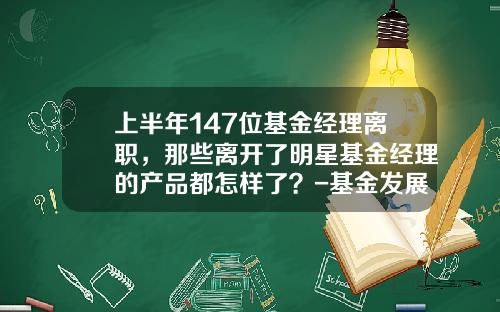 上半年147位基金經理離職，那些離開了明星基金經理的産品都怎樣了？-基金發展現狀