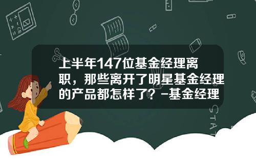 上半年147位基金經理離職，那些離開了明星基金經理的産品都怎樣了？-基金經理離職