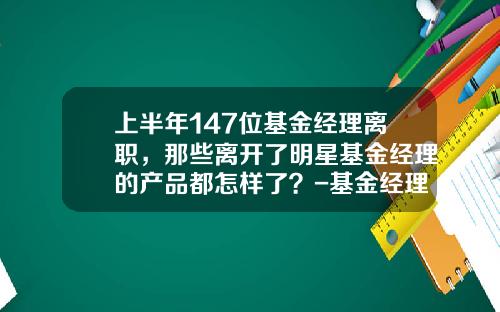 上半年147位基金经理离职，那些离开了明星基金经理的产品都怎样了？-基金经理离职