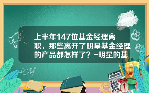 上半年147位基金經理離職，那些離開了明星基金經理的産品都怎樣了？-明星的基金