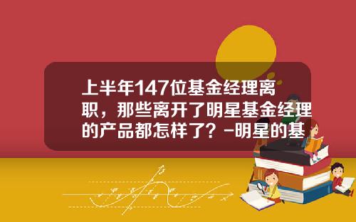 上半年147位基金經理離職，那些離開了明星基金經理的産品都怎樣了？-明星的基金