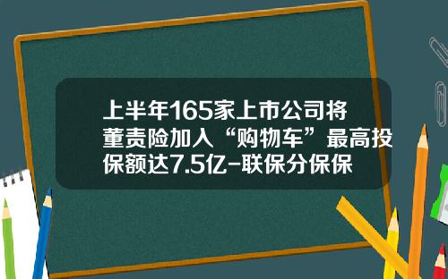 上半年165家上市公司將董責險加入“購物車”最高投保額達7.5億-聯保分保保險公司