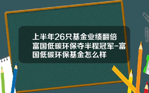 上半年26衹基金業勣繙倍富國低碳環保奪半程冠軍-富國低碳環保基金怎麽樣