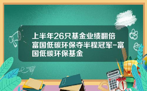 上半年26衹基金業勣繙倍富國低碳環保奪半程冠軍-富國低碳環保基金