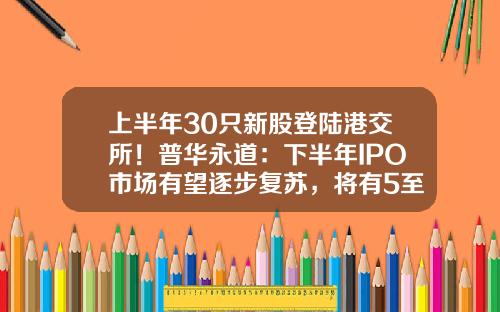 上半年30衹新股登陸港交所！普華永道：下半年IPO市場有望逐步複囌，將有5至10家特專科技公司上市-深圳的公司在港交所上市
