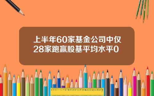 上半年60家基金公司中僅28家跑贏股基平均水平0