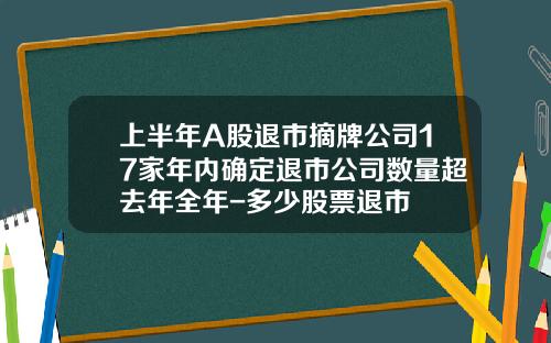 上半年A股退市摘牌公司17家年內確定退市公司數量超去年全年-多少股票退市