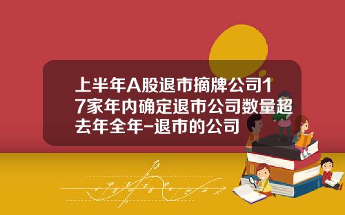 上半年A股退市摘牌公司17家年內確定退市公司數量超去年全年-退市的公司