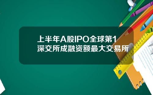 上半年A股IPO全球第1深交所成融資額最大交易所