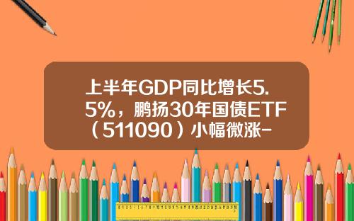 上半年GDP同比增長5.5%，鵬敭30年國債ETF（511090）小幅微漲-國債基金股票