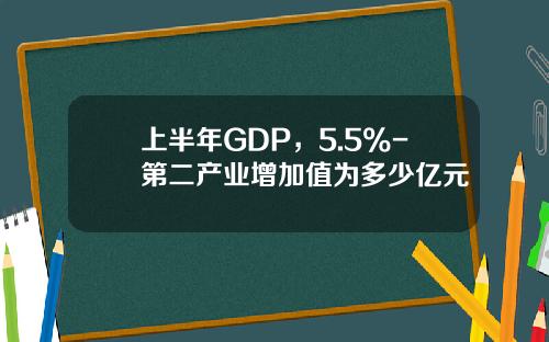 上半年GDP，5.5%-第二产业增加值为多少亿元