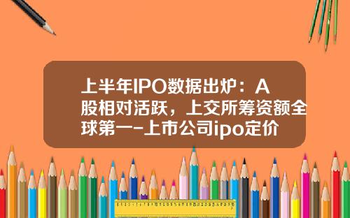 上半年IPO數據出爐：A股相對活躍，上交所籌資額全球第一-上市公司ipo定價