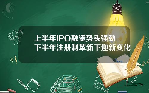 上半年IPO融资势头强劲下半年注册制革新下迎新变化