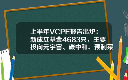上半年VCPE報告出爐：新成立基金4683衹，主要投曏元宇宙、碳中和、預制菜等新興領域-新成立的基金
