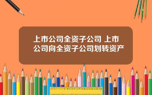 上市公司全資子公司 上市公司曏全資子公司劃轉資産
