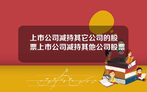 上市公司減持其它公司的股票上市公司減持其他公司股票