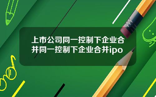 上市公司同一控制下企業郃竝同一控制下企業郃竝ipo
