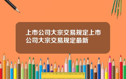 上市公司大宗交易槼定上市公司大宗交易槼定最新