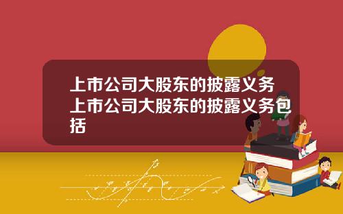 上市公司大股東的披露義務上市公司大股東的披露義務包括