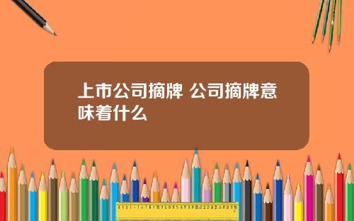 上市公司摘牌 公司摘牌意味著什麽