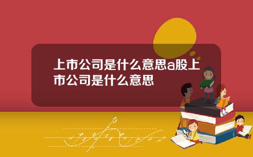 上市公司是什麽意思a股上市公司是什麽意思