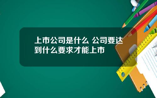 上市公司是什麽 公司要達到什麽要求才能上市