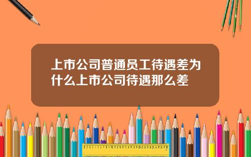 上市公司普通員工待遇差爲什麽上市公司待遇那麽差