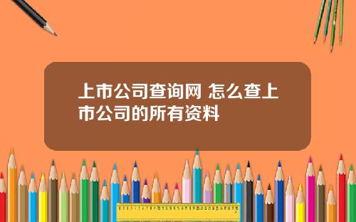 上市公司查詢網 怎麽查上市公司的所有資料