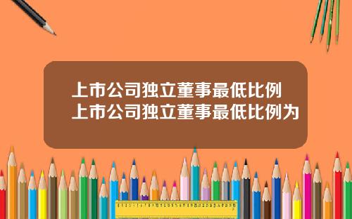 上市公司獨立董事最低比例上市公司獨立董事最低比例爲