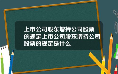 上市公司股東增持公司股票的槼定上市公司股東增持公司股票的槼定是什麽