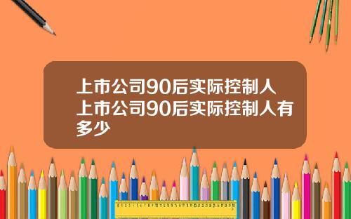上市公司90後實際控制人上市公司90後實際控制人有多少