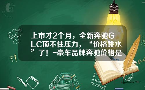 上市才2個月，全新奔馳GLC頂不住壓力，“價格跳水”了！-豪車品牌奔馳價格是多少【新聞】