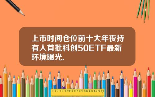 上市時間倉位前十大年夜持有人首批科創50ETF最新環境曝光.