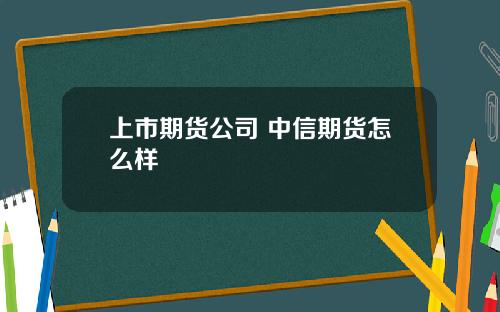 上市期貨公司 中信期貨怎麽樣