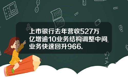 上市银行去年营收527万亿增逾10业务结构调整中间业务快速回升966.