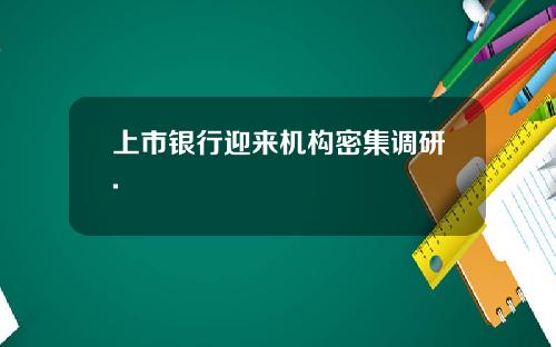 上市银行迎来机构密集调研.