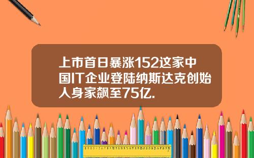 上市首日暴涨152这家中国IT企业登陆纳斯达克创始人身家飙至75亿.