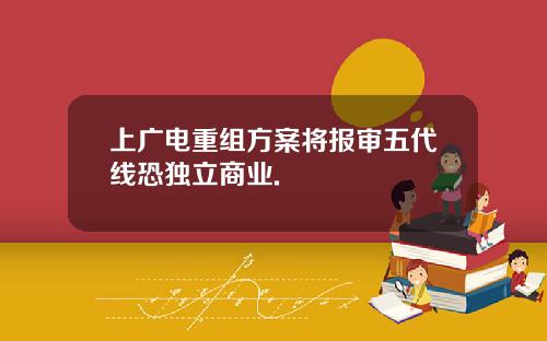 上广电重组方案将报审五代线恐独立商业.